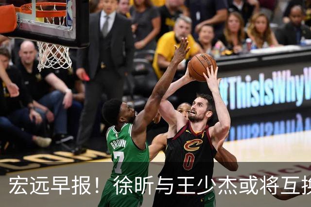 宏远早报！徐昕与王少杰或将互换，朱芳雨做出重大决定，张文逸即将续约