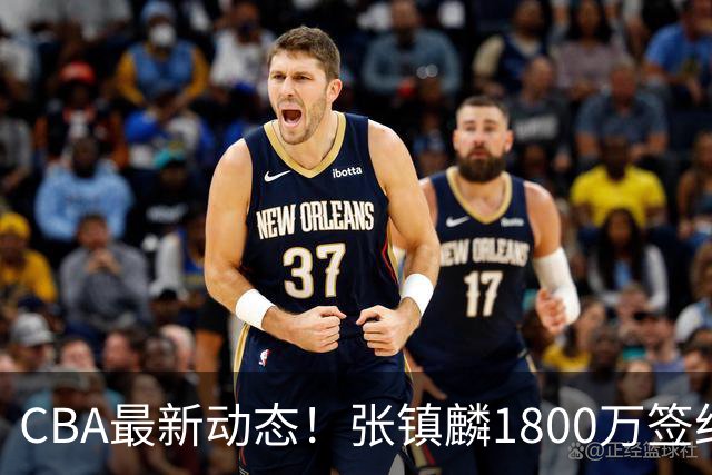 CBA最新动态！张镇麟1800万签约，范子铭离队，加盟劲旅